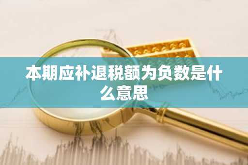 本期应补退税额为负数是什么意思