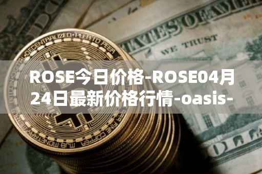 ROSE今日价格-ROSE04月24日最新价格行情-oasis-network最新走势消息