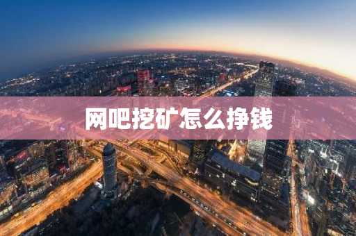 网吧挖矿怎么挣钱