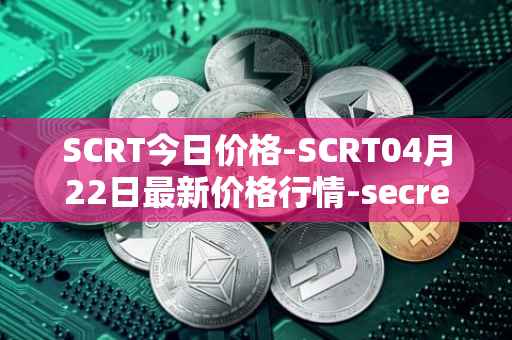 SCRT今日价格-SCRT04月22日最新价格行情-secret最新走势消息