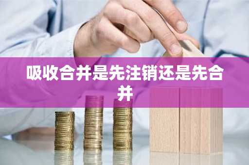 吸收合并是先注销还是先合并