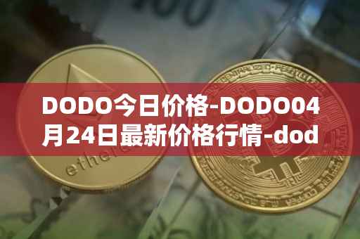 DODO今日价格-DODO04月24日最新价格行情-dodo最新走势消息