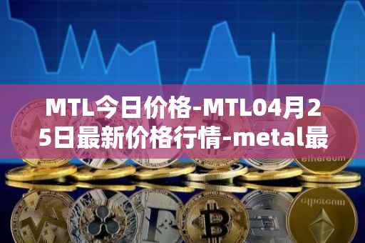 MTL今日价格-MTL04月25日最新价格行情-metal最新走势消息