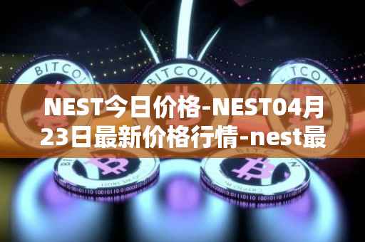 NEST今日价格-NEST04月23日最新价格行情-nest最新走势消息
