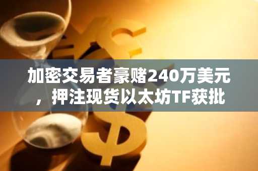 加密交易者豪赌240万美元，押注现货以太坊TF获批