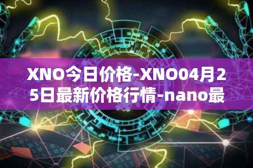XNO今日价格-XNO04月25日最新价格行情-nano最新走势消息