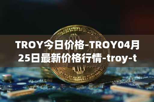 TROY今日价格-TROY04月25日最新价格行情-troy-trade最新走势消息