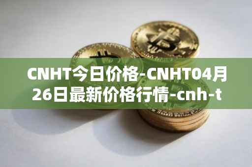 CNHT今日价格-CNHT04月26日最新价格行情-cnh-tether最新走势消息