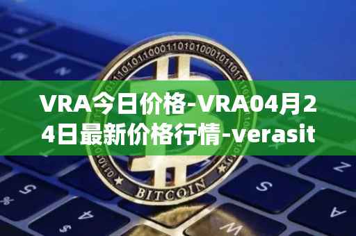 VRA今日价格-VRA04月24日最新价格行情-verasity最新走势消息
