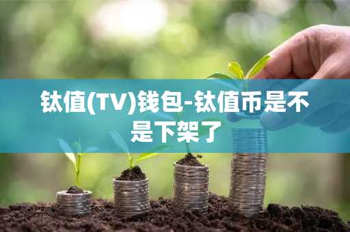 钛值(TV)钱包-钛值币是不是下架了