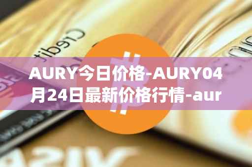 AURY今日价格-AURY04月24日最新价格行情-aurory最新走势消息