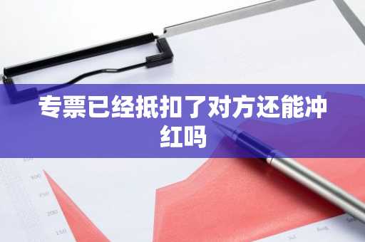 专票已经抵扣了对方还能冲红吗