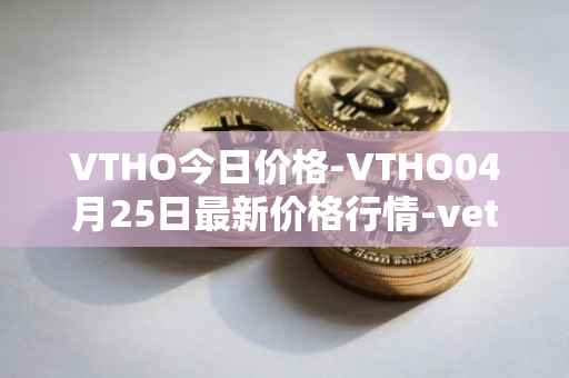 VTHO今日价格-VTHO04月25日最新价格行情-vethor-token最新走势消息