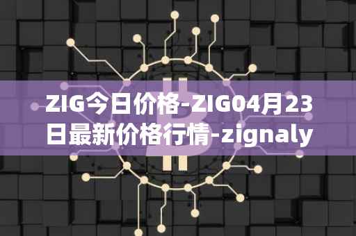 ZIG今日价格-ZIG04月23日最新价格行情-zignaly最新走势消息