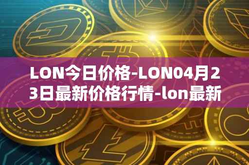LON今日价格-LON04月23日最新价格行情-lon最新走势消息