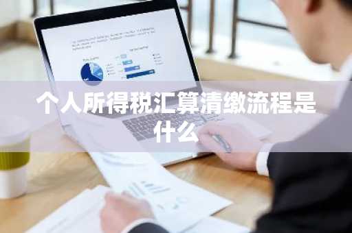 个人所得税汇算清缴流程是什么