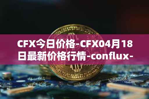CFX今日价格-CFX04月18日最新价格行情-conflux-token最新走势消息
