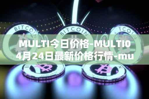 MULTI今日价格-MULTI04月24日最新价格行情-multichain最新走势消息