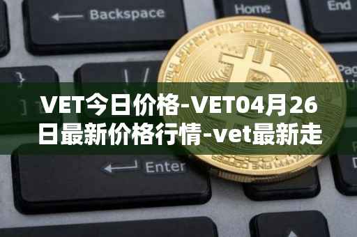 VET今日价格-VET04月26日最新价格行情-vet最新走势消息