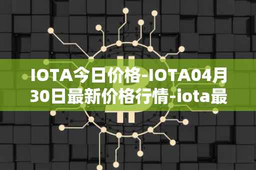 IOTA今日价格-IOTA04月30日最新价格行情-iota最新走势消息