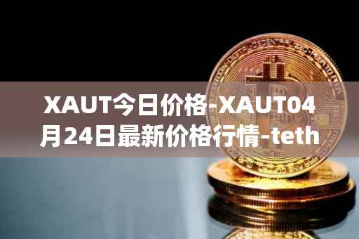 XAUT今日价格-XAUT04月24日最新价格行情-tether-gold最新走势消息