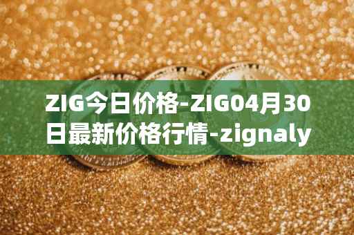 ZIG今日价格-ZIG04月30日最新价格行情-zignaly最新走势消息