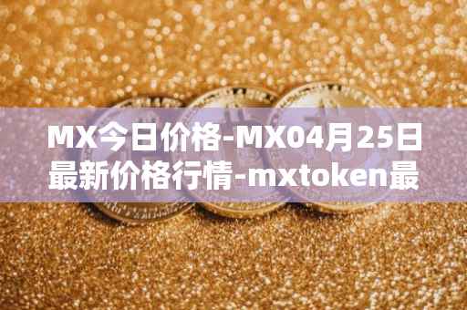 MX今日价格-MX04月25日最新价格行情-mxtoken最新走势消息