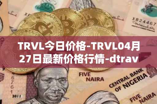 TRVL今日价格-TRVL04月27日最新价格行情-dtraveltoken最新走势消息