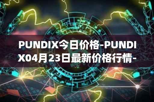 PUNDIX今日价格-PUNDIX04月23日最新价格行情-pundi-x-2最新走势消息