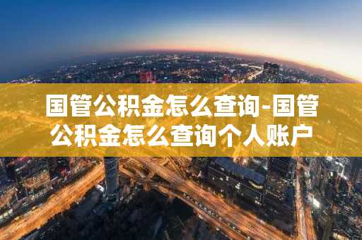 国管公积金怎么查询-国管公积金怎么查询个人账户