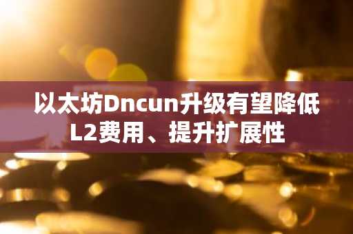 以太坊Dncun升级有望降低L2费用、提升扩展性