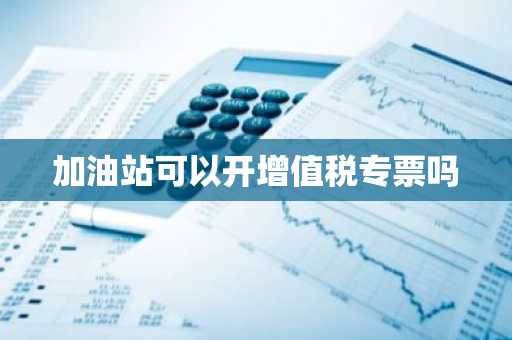 加油站可以开增值税专票吗