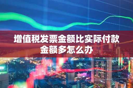 增值税发票金额比实际付款金额多怎么办
