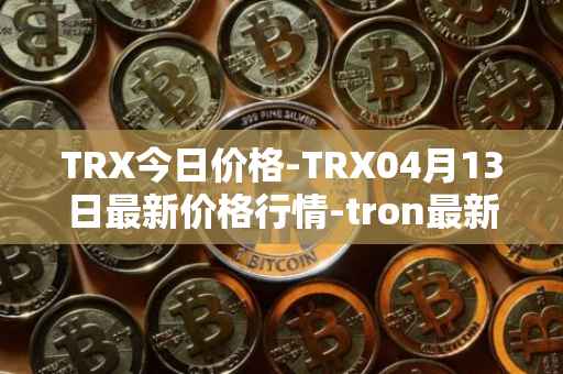 TRX今日价格-TRX04月13日最新价格行情-tron最新走势消息