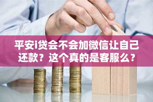平安i贷会不会加微信让自己还款？这个真的是客服么？