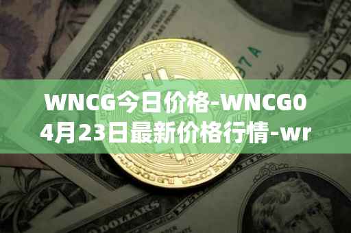 WNCG今日价格-WNCG04月23日最新价格行情-wrapped-ncg最新走势消息