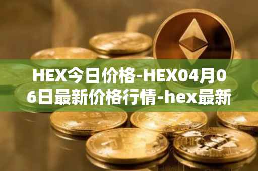 HEX今日价格-HEX04月06日最新价格行情-hex最新走势消息