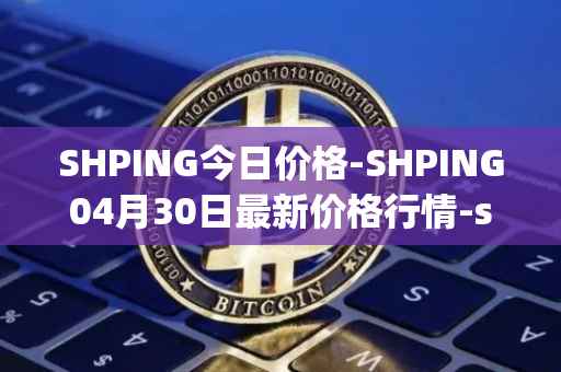 SHPING今日价格-SHPING04月30日最新价格行情-shping最新走势消息