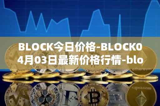 BLOCK今日价格-BLOCK04月03日最新价格行情-block最新走势消息