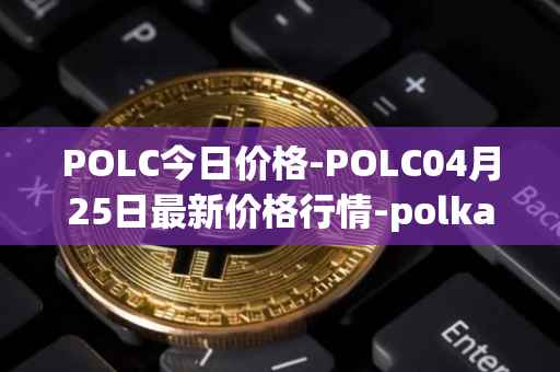 POLC今日价格-POLC04月25日最新价格行情-polka-city最新走势消息