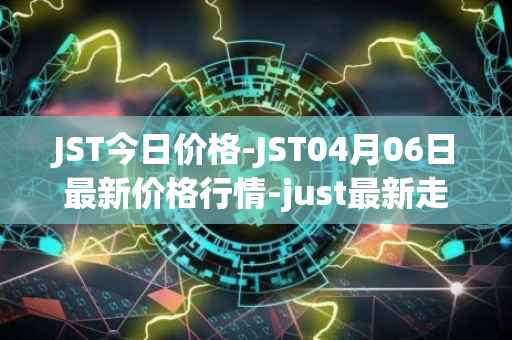 JST今日价格-JST04月06日最新价格行情-just最新走势消息