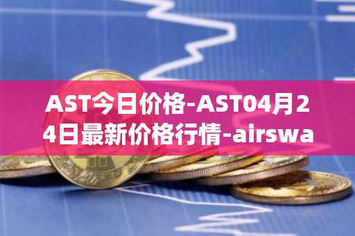 AST今日价格-AST04月24日最新价格行情-airswap最新走势消息