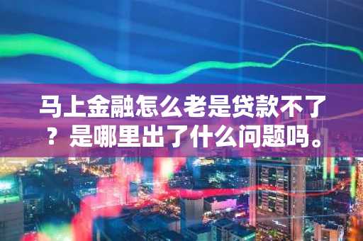 马上金融怎么老是贷款不了？是哪里出了什么问题吗。