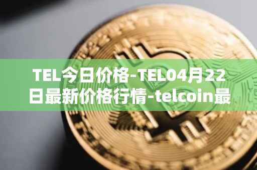 TEL今日价格-TEL04月22日最新价格行情-telcoin最新走势消息