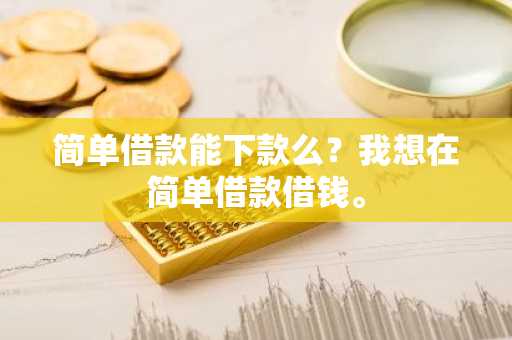简单借款能下款么？我想在简单借款借钱。