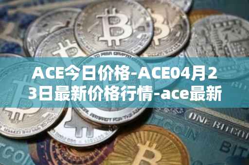 ACE今日价格-ACE04月23日最新价格行情-ace最新走势消息