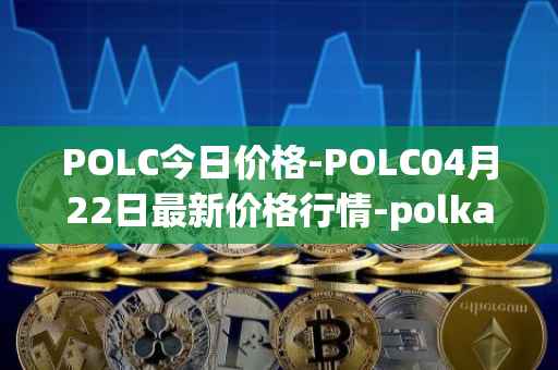 POLC今日价格-POLC04月22日最新价格行情-polka-city最新走势消息