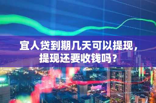 宜人贷到期几天可以提现，提现还要收钱吗？