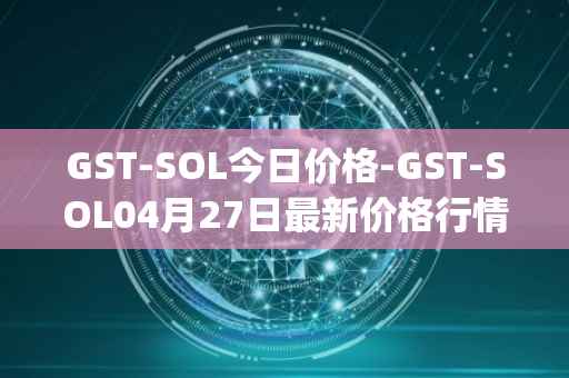 GST-SOL今日价格-GST-SOL04月27日最新价格行情-gstcoin最新走势消息
