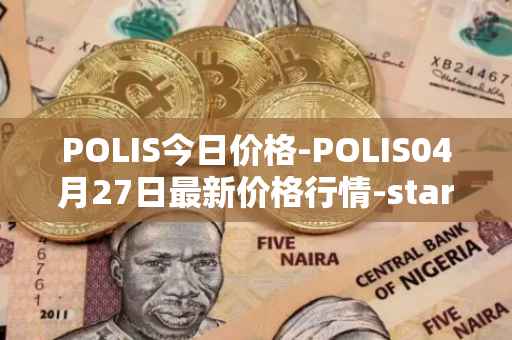 POLIS今日价格-POLIS04月27日最新价格行情-star-atlas-dao最新走势消息
